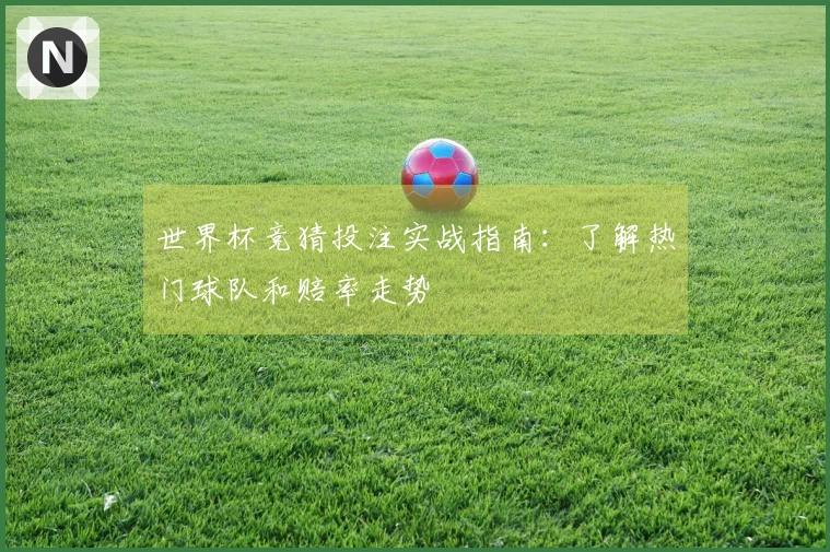 世界杯竞猜投注实战指南：了解热门球队和赔率走势