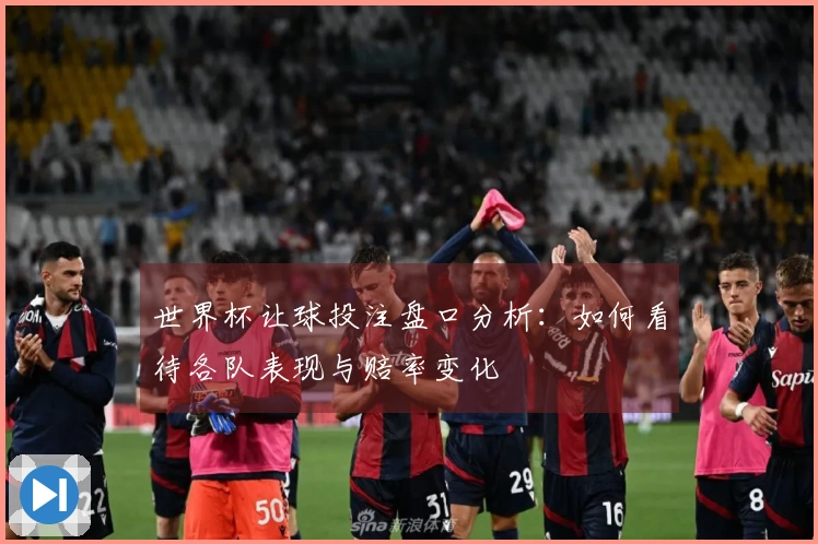 世界杯让球投注盘口分析：如何看待各队表现与赔率变化