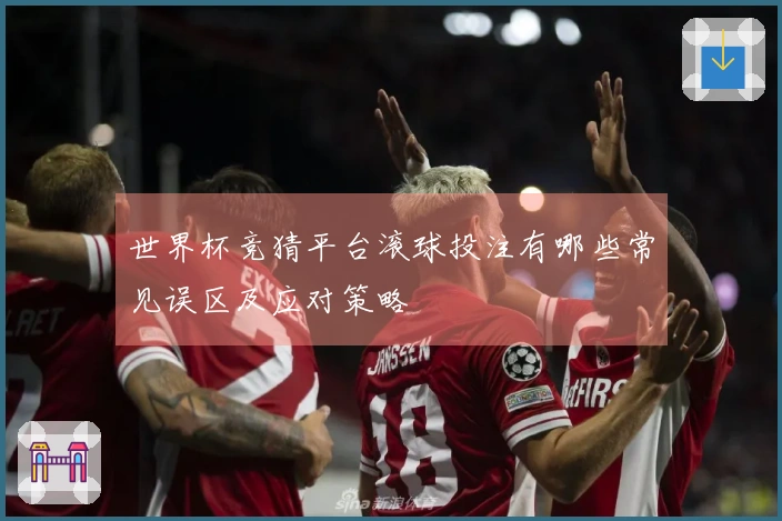 世界杯竞猜平台滚球投注有哪些常见误区及应对策略