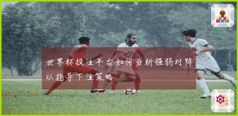 世界杯投注平台如何分析强弱对阵以指导下注策略
