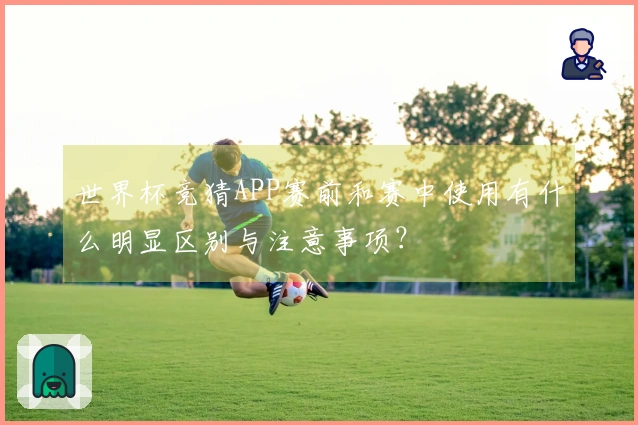 世界杯竞猜APP赛前和赛中使用有什么明显区别与注意事项？