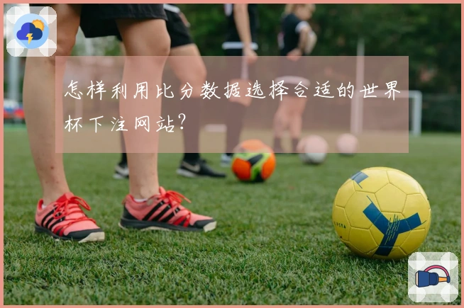 怎样利用比分数据选择合适的世界杯下注网站？