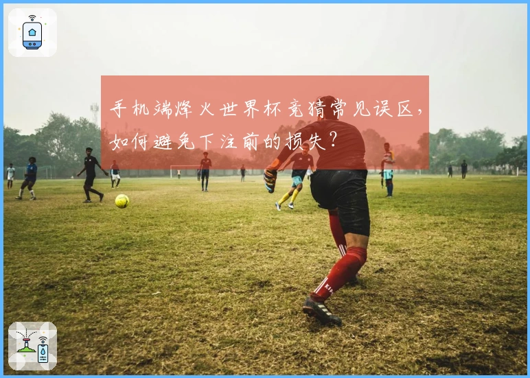 手机端烽火世界杯竞猜常见误区，如何避免下注前的损失？