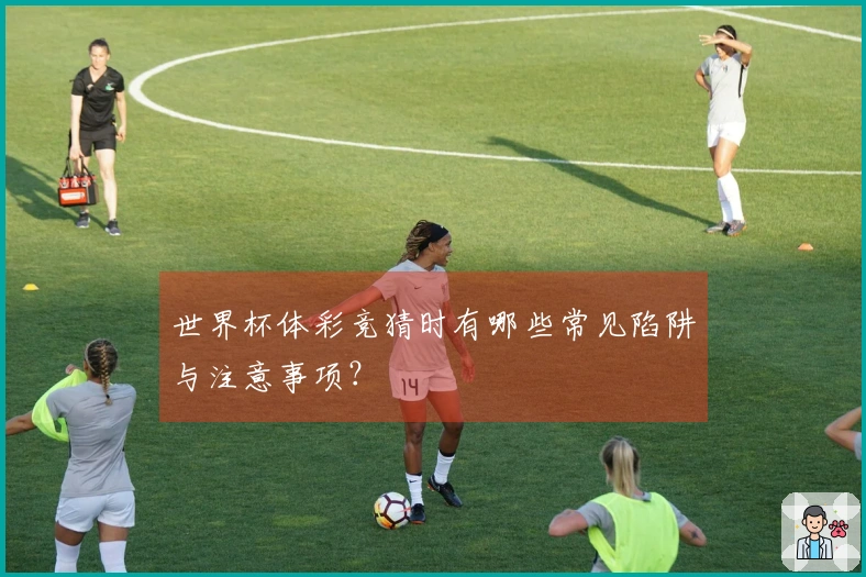 世界杯体彩竞猜时有哪些常见陷阱与注意事项？