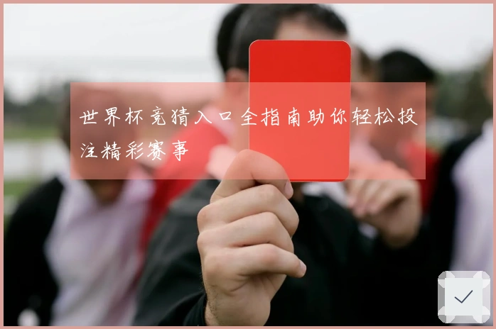 世界杯竞猜入口全指南助你轻松投注精彩赛事