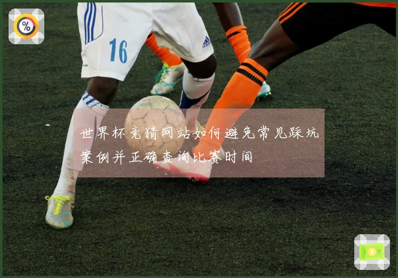 世界杯竞猜网站如何避免常见踩坑案例并正确查询比赛时间