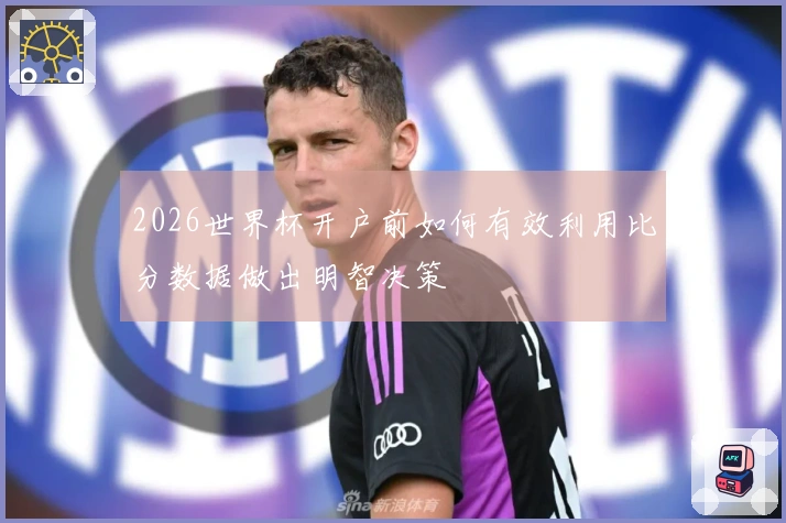 2026世界杯开户前如何有效利用比分数据做出明智决策