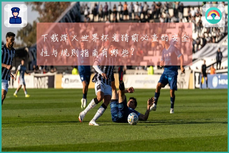 下载烽火世界杯竞猜前必查的安全性与规则指南有哪些？