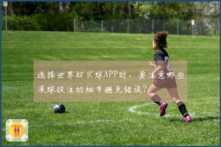 选择世界杯买球APP时,要注意哪些滚球投注的细节避免错误?