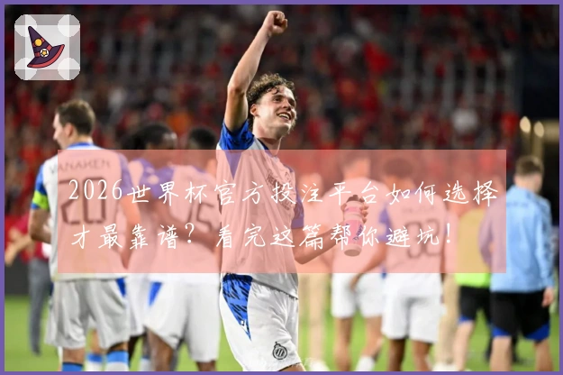 2026世界杯官方投注平台如何选择才最靠谱？看完这篇帮你避坑!