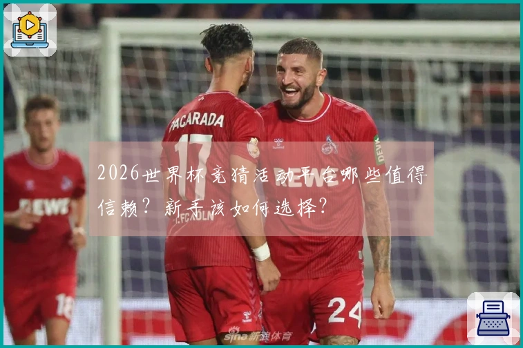 2026世界杯竞猜活动平台哪些值得信赖？新手该如何选择？