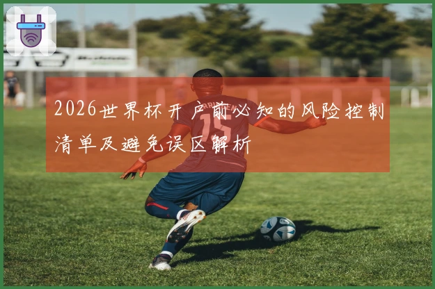 2026世界杯开户前必知的风险控制清单及避免误区解析