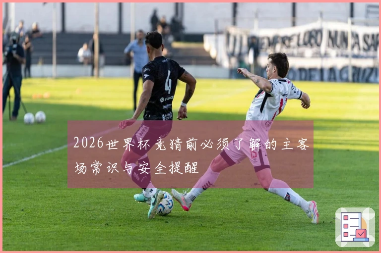 2026世界杯竞猜前必须了解的主客场常识与安全提醒