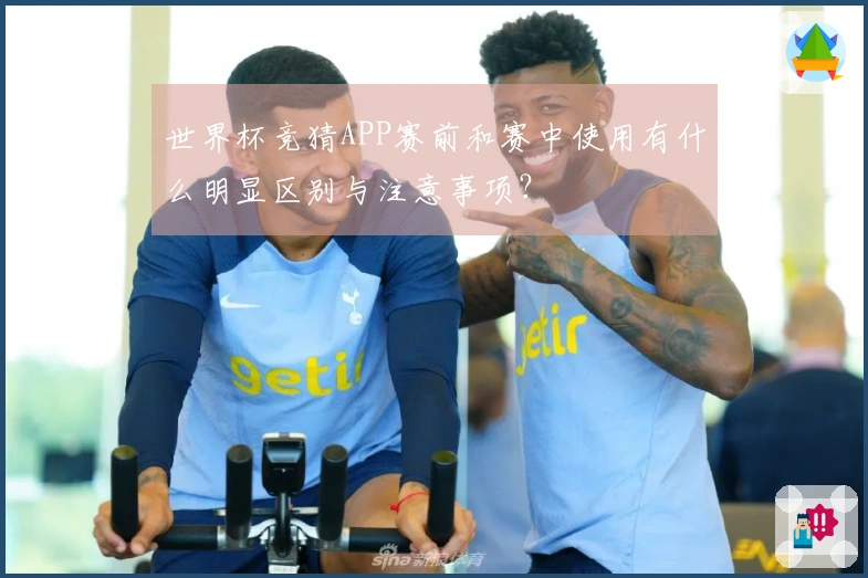 世界杯竞猜APP赛前和赛中使用有什么明显区别与注意事项?