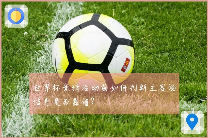 世界杯竞猜活动前如何判断主客场信息是否靠谱？