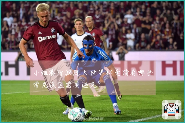 小组赛阶段烽火世界杯竞猜有哪些常见误区需要避免?