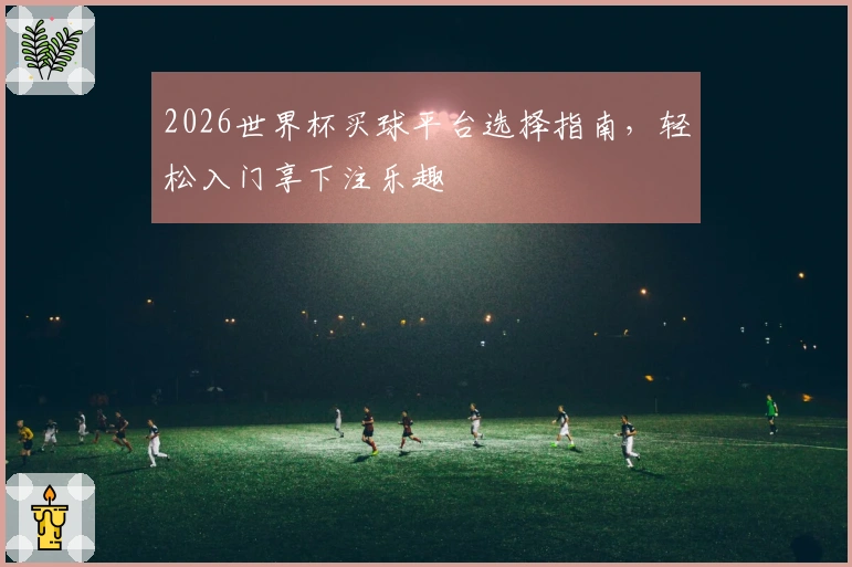 2026世界杯买球平台选择指南，轻松入门享下注乐趣