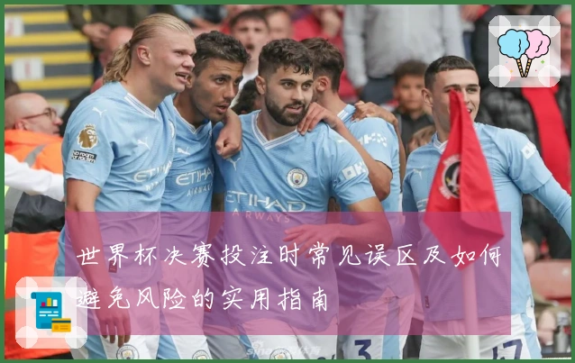 世界杯决赛投注时常见误区及如何避免风险的实用指南