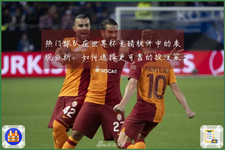 热门球队在世界杯竞猜软件中的表现分析，如何选择更可靠的投注策略？