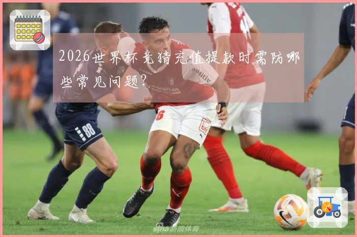 2026世界杯竞猜充值提款时需防哪些常见问题？