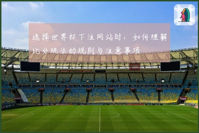 选择世界杯下注网站时，如何理解比分玩法的规则与注意事项