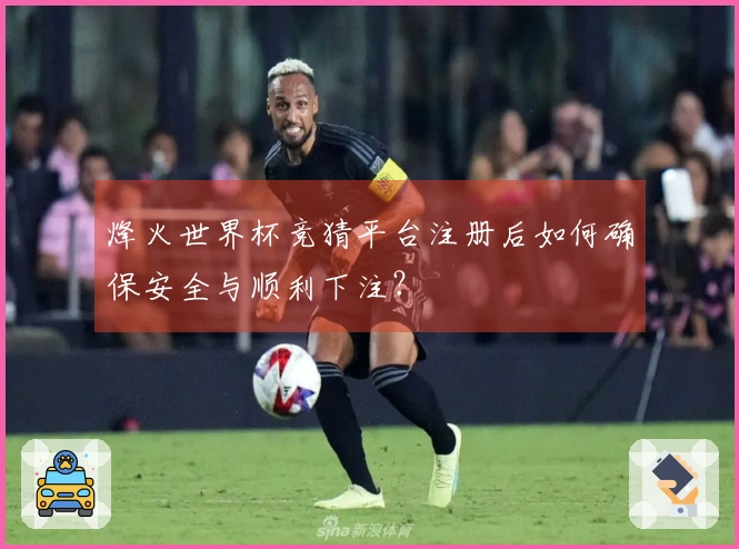 烽火世界杯竞猜平台注册后如何确保安全与顺利下注？