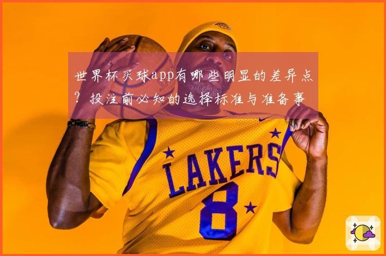 世界杯买球app有哪些明显的差异点？投注前必知的选择标准与准备事项