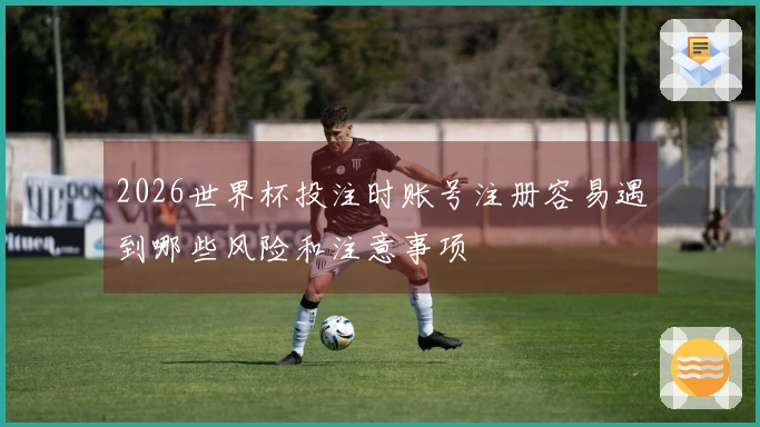 2026世界杯投注时账号注册容易遇到哪些风险和注意事项