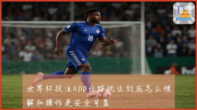世界杯投注app让球玩法到底怎么理解和操作更安全可靠