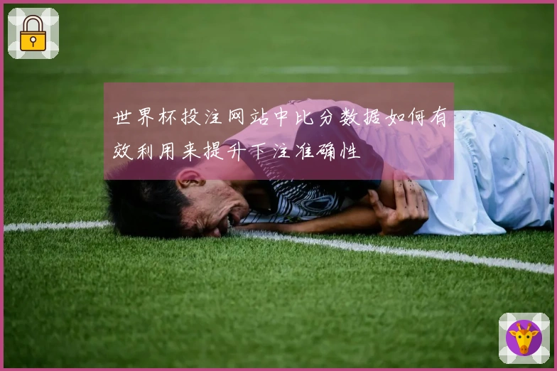 世界杯投注网站中比分数据如何有效利用来提升下注准确性