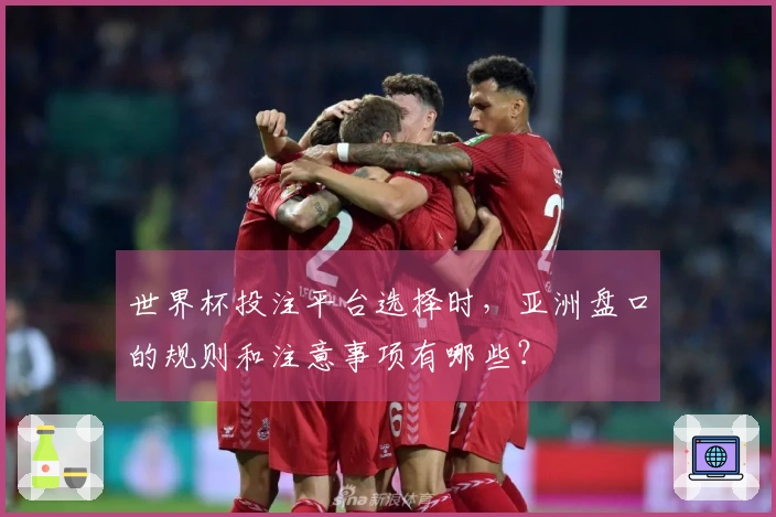 世界杯投注平台选择时,亚洲盘口的规则和注意事项有哪些?