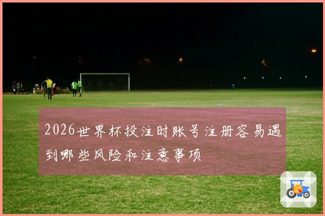 2026世界杯投注时账号注册容易遇到哪些风险和注意事项