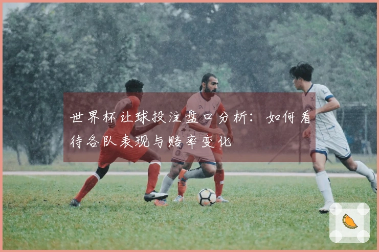 世界杯让球投注盘口分析：如何看待各队表现与赔率变化