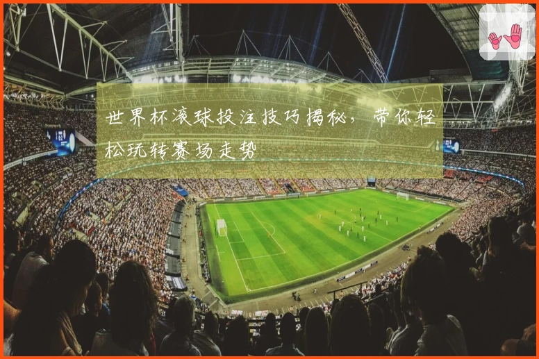世界杯滚球投注技巧揭秘，带你轻松玩转赛场走势