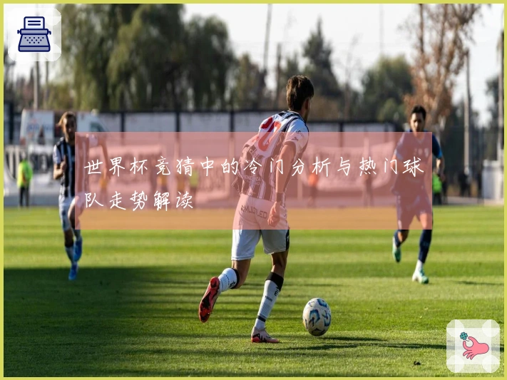世界杯竞猜中的冷门分析与热门球队走势解读