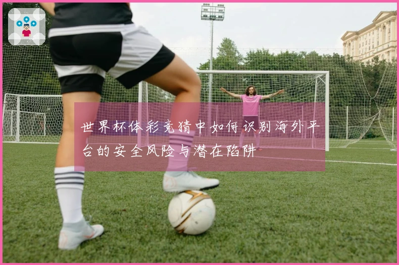 世界杯体彩竞猜中如何识别海外平台的安全风险与潜在陷阱