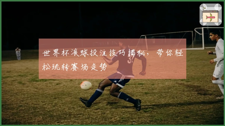 世界杯滚球投注技巧揭秘，带你轻松玩转赛场走势