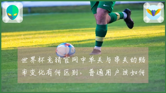 世界杯竞猜官网中单关与串关的赔率变化有何区别,普通用户该如何判断?