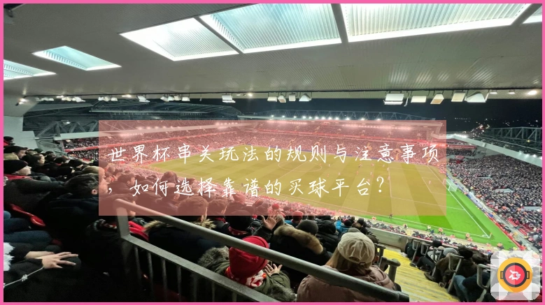 世界杯串关玩法的规则与注意事项,如何选择靠谱的买球平台?