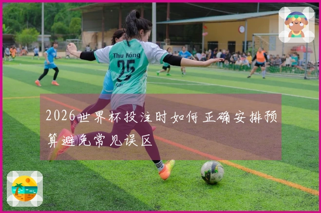 2026世界杯投注时如何正确安排预算避免常见误区
