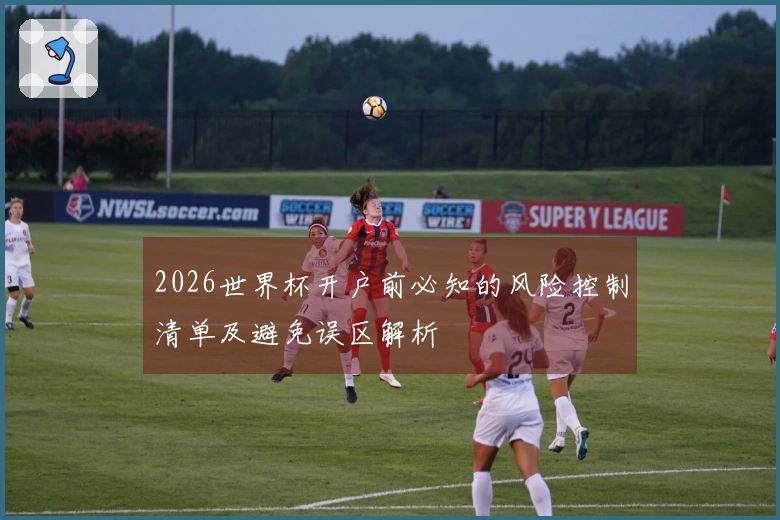 2026世界杯开户前必知的风险控制清单及避免误区解析