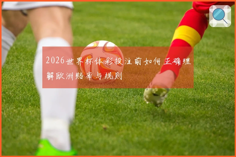2026世界杯体彩投注前如何正确理解欧洲赔率与规则