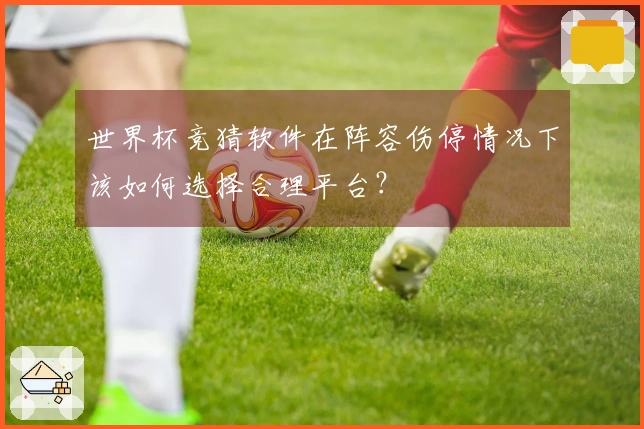 世界杯竞猜软件在阵容伤停情况下该如何选择合理平台?