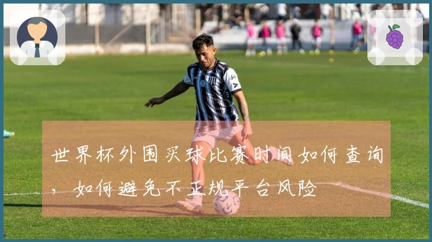 世界杯外围买球比赛时间如何查询，如何避免不正规平台风险