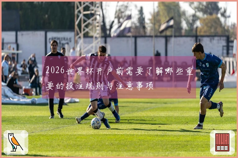 2026世界杯开户前需要了解哪些重要的投注规则与注意事项