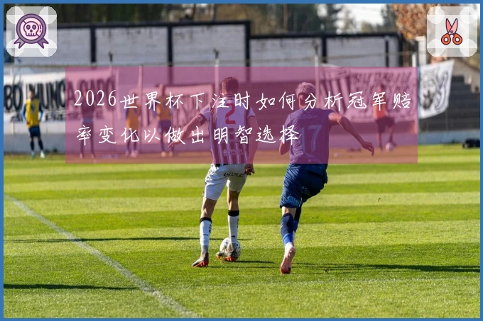 2026世界杯下注时如何分析冠军赔率变化以做出明智选择