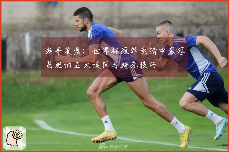 老手复盘:世界杯冠军竞猜中最容易犯的五大误区与避免技巧