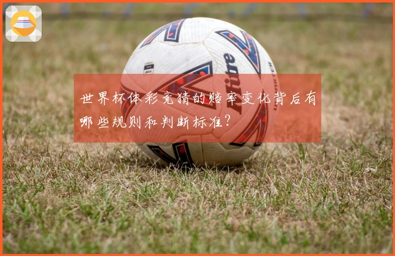 世界杯体彩竞猜的赔率变化背后有哪些规则和判断标准？