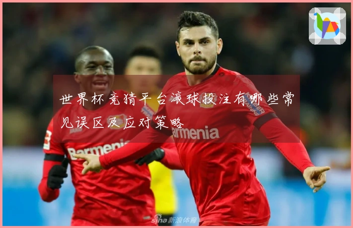 世界杯竞猜平台滚球投注有哪些常见误区及应对策略