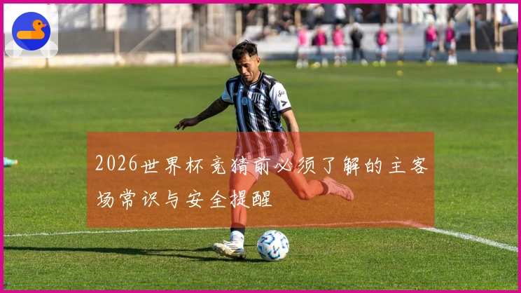 2026世界杯竞猜前必须了解的主客场常识与安全提醒